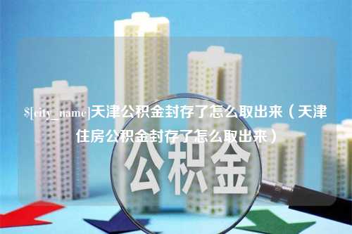 自贡天津公积金封存了怎么取出来（天津住房公积金封存了怎么取出来）