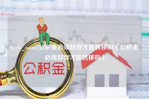 自贡公积金必须封存才能转移吗（公积金必须封存才能转移吗）