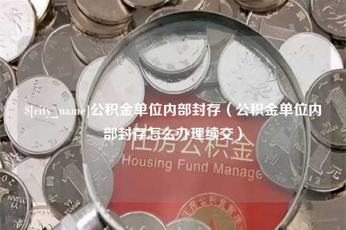 自贡公积金单位内部封存（公积金单位内部封存怎么办理续交）