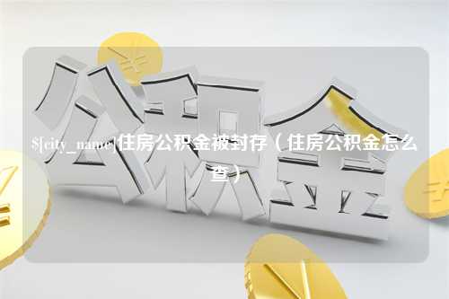 自贡住房公积金被封存（住房公积金怎么查）