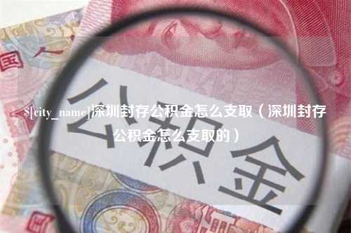 自贡深圳封存公积金怎么支取（深圳封存公积金怎么支取的）