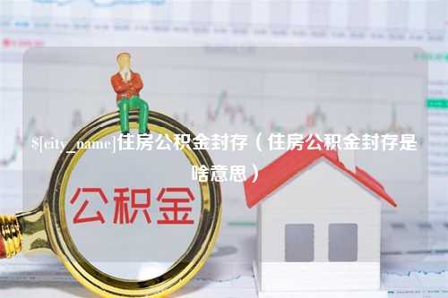 自贡住房公积金封存（住房公积金封存是啥意思）