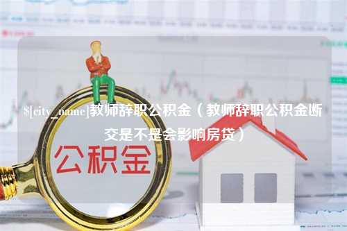 自贡教师辞职公积金（教师辞职公积金断交是不是会影响房贷）