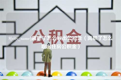 自贡离职了怎么取出公积金（离职了怎么取出住房公积金）