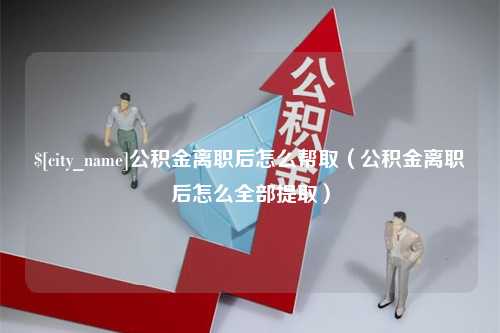 自贡公积金离职后怎么帮取（公积金离职后怎么全部提取）