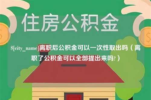 自贡离职后公积金可以一次性取出吗（离职了公积金可以全部提出来吗?）