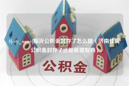 自贡临沂公积金封存了怎么提（济南住房公积金封存了还能能提取吗）