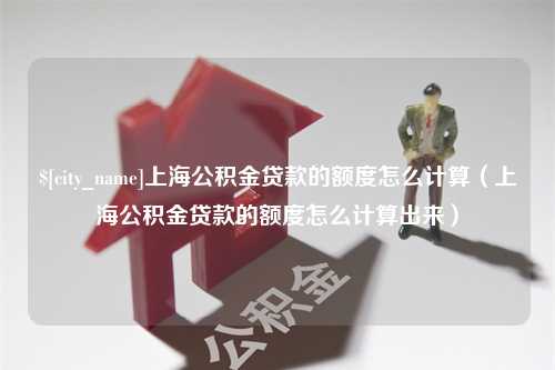 自贡上海公积金贷款的额度怎么计算（上海公积金贷款的额度怎么计算出来）